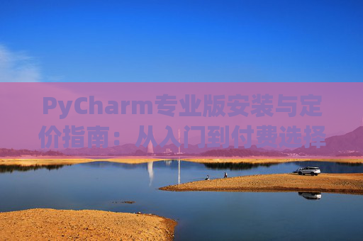 PyCharm专业版安装与定价指南：从入门到付费选择