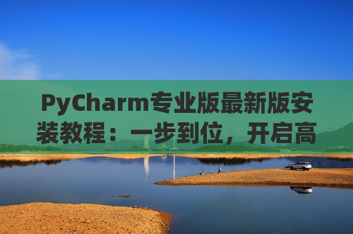 PyCharm专业版最新版安装教程：一步到位，开启高效Python开发之旅