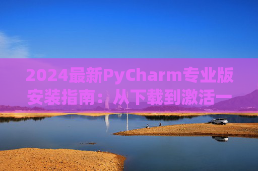 2024最新PyCharm专业版安装指南：从下载到激活一步到位