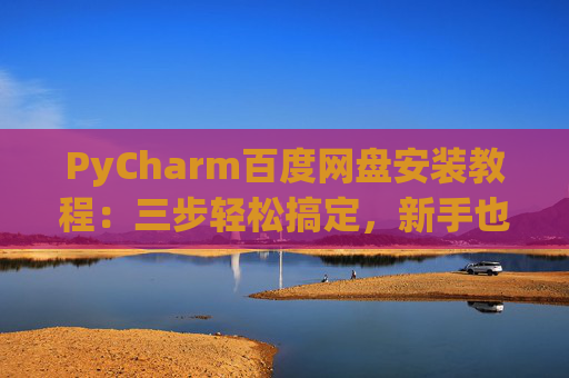 PyCharm百度网盘安装教程：三步轻松搞定，新手也能快速上手